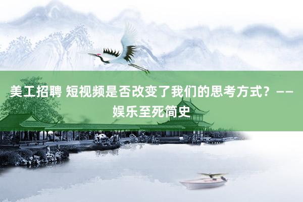 美工招聘 短视频是否改变了我们的思考方式？——娱乐至死简史