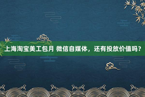 上海淘宝美工包月 微信自媒体，还有投放价值吗？