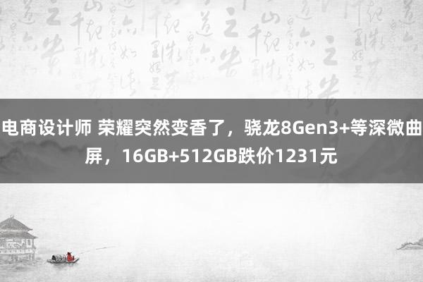 电商设计师 荣耀突然变香了，骁龙8Gen3+等深微曲屏，16GB+512GB跌价1231元