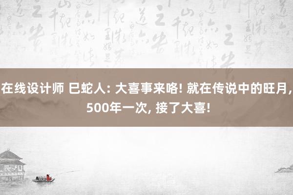 在线设计师 巳蛇人: 大喜事来咯! 就在传说中的旺月, 500年一次, 接了大喜!