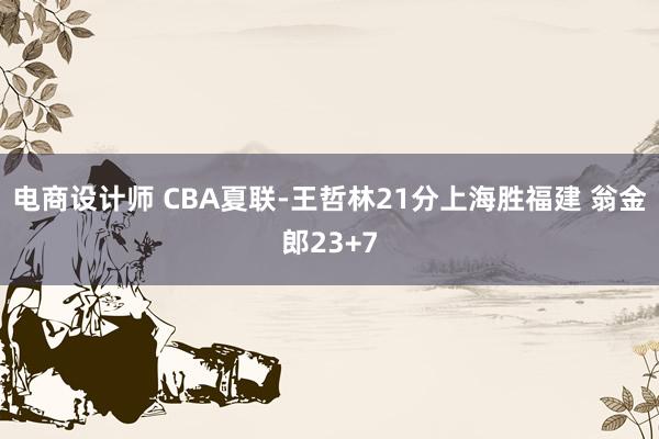 电商设计师 CBA夏联-王哲林21分上海胜福建 翁金郎23+7