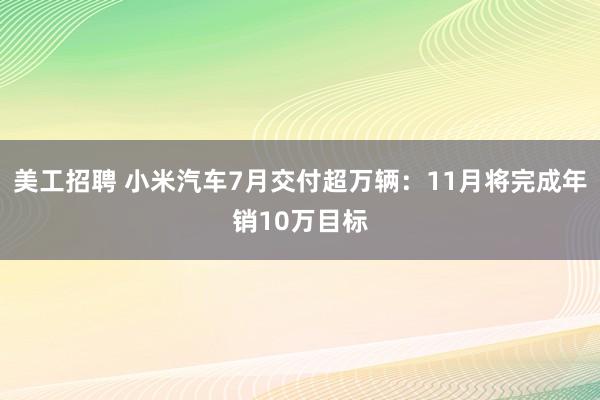 美工招聘 小米汽车7月交付超万辆：11月将完成年销10万目标