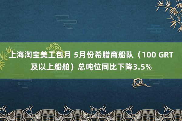 上海淘宝美工包月 5月份希腊商船队（100 GRT及以上船舶）总吨位同比下降3.5%