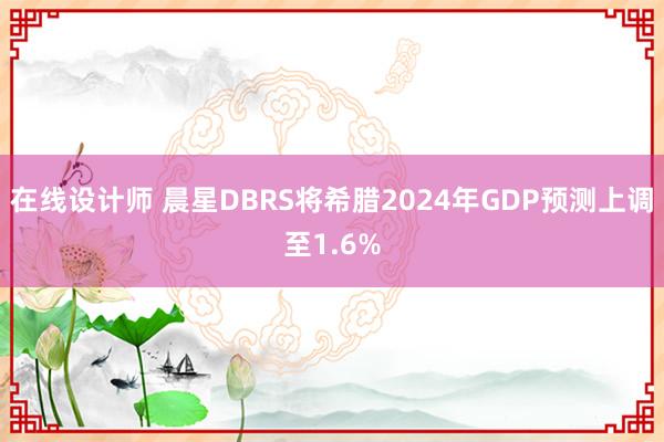 在线设计师 晨星DBRS将希腊2024年GDP预测上调至1.6%