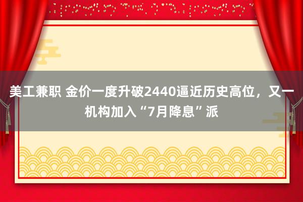 美工兼职 金价一度升破2440逼近历史高位，又一机构加入“7月降息”派