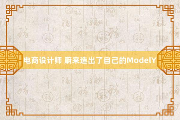 电商设计师 蔚来造出了自己的ModelY