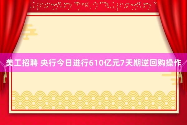 美工招聘 央行今日进行610亿元7天期逆回购操作