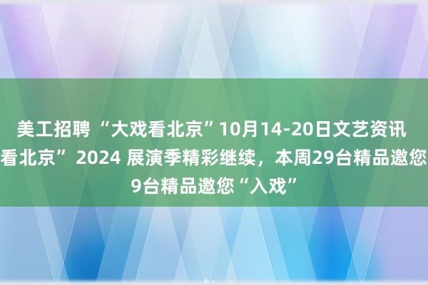 美工招聘 “大戏看北京”10月14-20日文艺资讯 | “大戏看北京” 2024 展演季精彩继续，本周29台精品邀您“入戏”