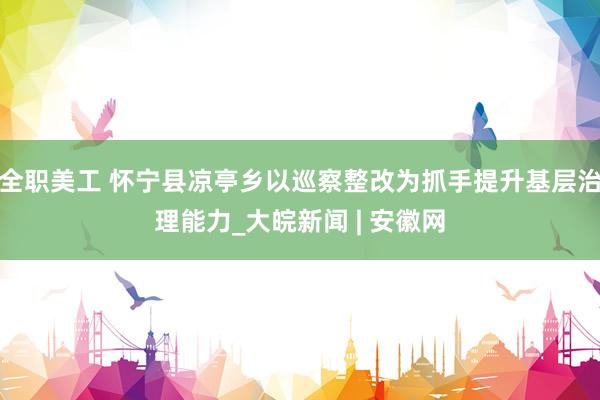 全职美工 怀宁县凉亭乡以巡察整改为抓手提升基层治理能力_大皖新闻 | 安徽网