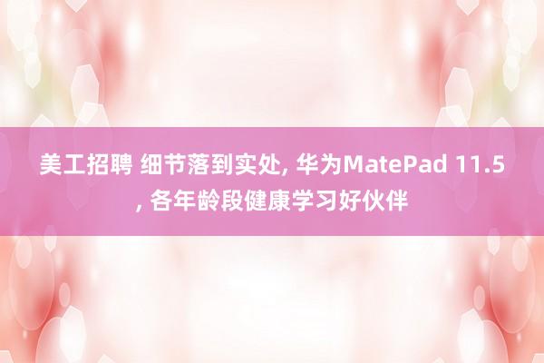 美工招聘 细节落到实处, 华为MatePad 11.5, 各年龄段健康学习好伙伴