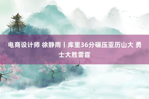 电商设计师 徐静雨丨库里36分碾压亚历山大 勇士大胜雷霆